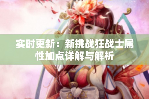 实时更新：新挑战狂战士属性加点详解与解析
