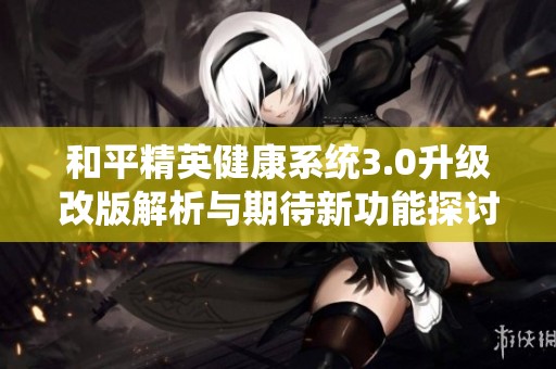和平精英健康系统3.0升级改版解析与期待新功能探讨