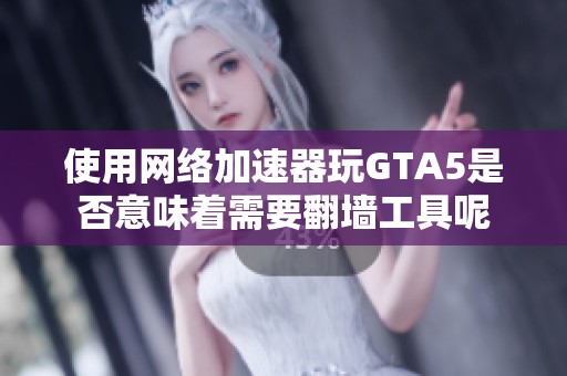 使用网络加速器玩GTA5是否意味着需要翻墙工具呢