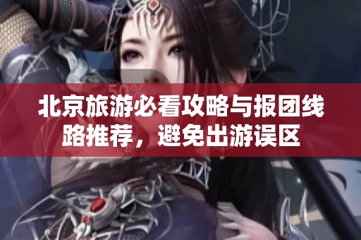 北京旅游必看攻略与报团线路推荐，避免出游误区
