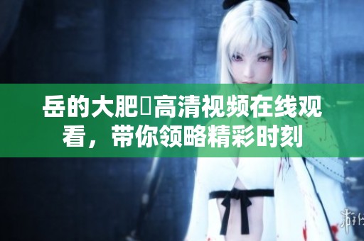 岳的大肥坹高清视频在线观看，带你领略精彩时刻