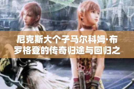 尼克斯大个子马尔科姆·布罗格登的传奇归途与回归之路