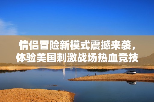 情侣冒险新模式震撼来袭，体验美国刺激战场热血竞技乐趣