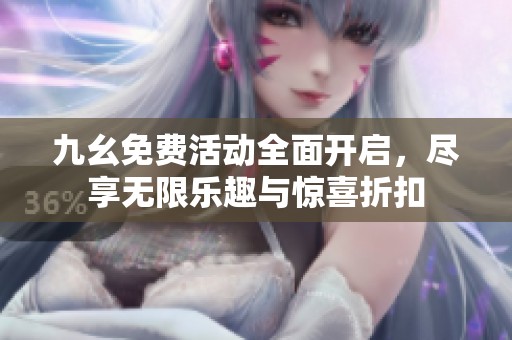 九幺免费活动全面开启，尽享无限乐趣与惊喜折扣