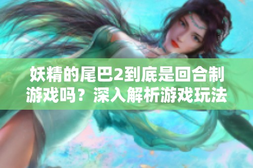 妖精的尾巴2到底是回合制游戏吗？深入解析游戏玩法与特点