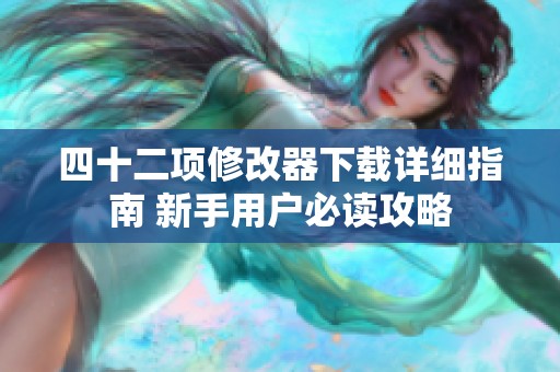 四十二项修改器下载详细指南 新手用户必读攻略
