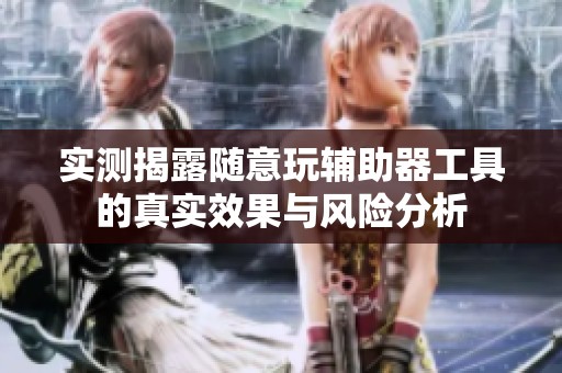 实测揭露随意玩辅助器工具的真实效果与风险分析