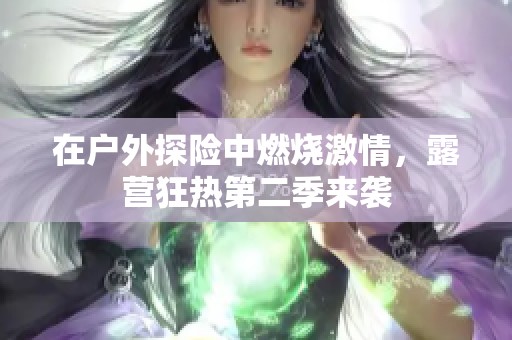 在户外探险中燃烧激情，露营狂热第二季来袭