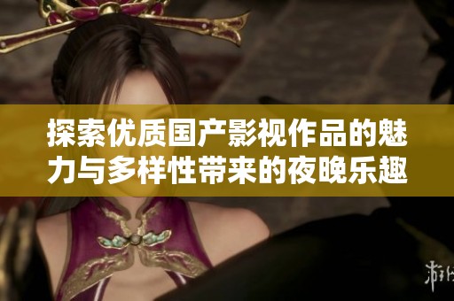 探索优质国产影视作品的魅力与多样性带来的夜晚乐趣