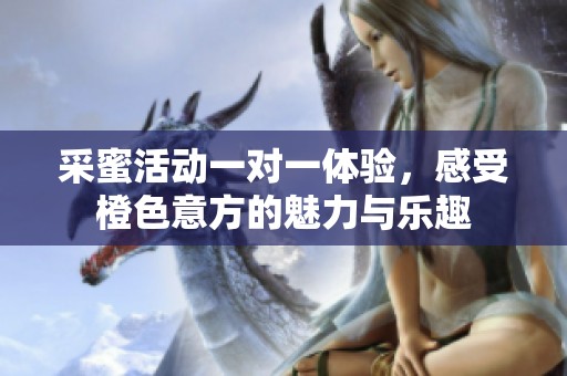 采蜜活动一对一体验，感受橙色意方的魅力与乐趣