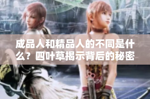 成品人和精品人的不同是什么？四叶草揭示背后的秘密与价值