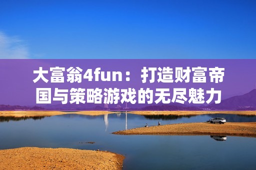 大富翁4fun：打造财富帝国与策略游戏的无尽魅力