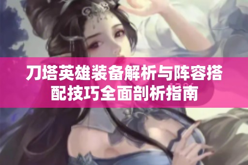 刀塔英雄装备解析与阵容搭配技巧全面剖析指南
