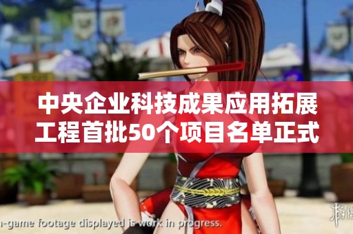 中央企业科技成果应用拓展工程首批50个项目名单正式发布