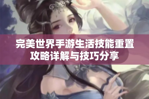 完美世界手游生活技能重置攻略详解与技巧分享