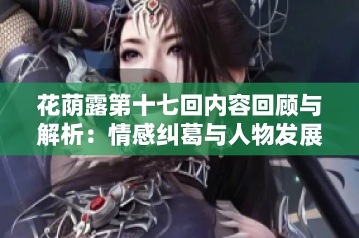 花荫露第十七回内容回顾与解析：情感纠葛与人物发展