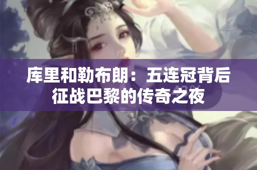 库里和勒布朗：五连冠背后征战巴黎的传奇之夜