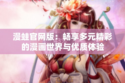 漫蛙官网版：畅享多元精彩的漫画世界与优质体验