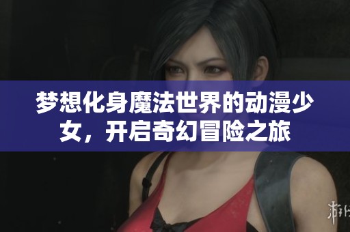 梦想化身魔法世界的动漫少女，开启奇幻冒险之旅