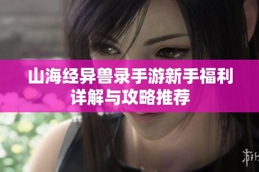 山海经异兽录手游新手福利详解与攻略推荐