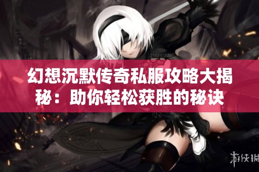 幻想沉默传奇私服攻略大揭秘：助你轻松获胜的秘诀