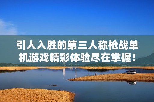 引人入胜的第三人称枪战单机游戏精彩体验尽在掌握！