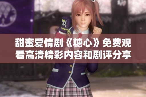 甜蜜爱情剧《糖心》免费观看高清精彩内容和剧评分享