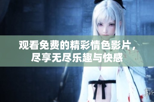 观看免费的精彩情色影片，尽享无尽乐趣与快感