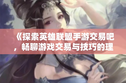 《探索英雄联盟手游交易吧，畅聊游戏交易与技巧的理想平台》