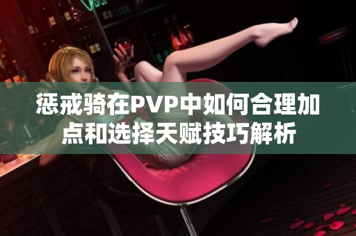 惩戒骑在PVP中如何合理加点和选择天赋技巧解析
