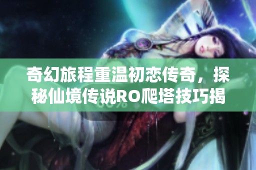 奇幻旅程重温初恋传奇，探秘仙境传说RO爬塔技巧揭秘