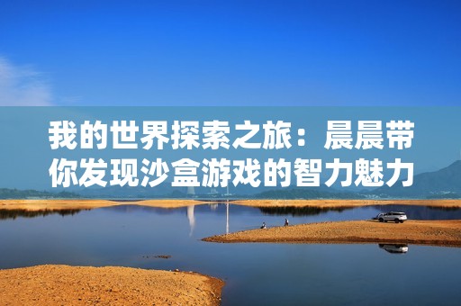 我的世界探索之旅：晨晨带你发现沙盒游戏的智力魅力与乐趣