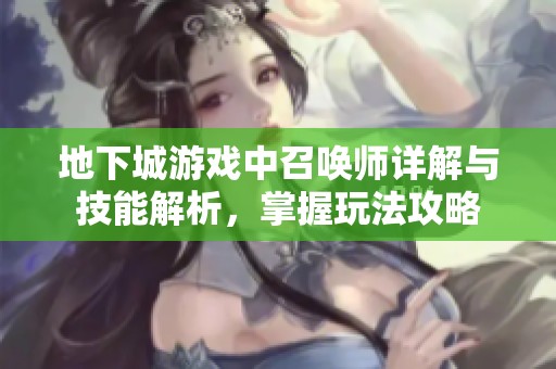 地下城游戏中召唤师详解与技能解析，掌握玩法攻略