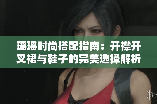 瑶瑶时尚搭配指南：开襟开叉裙与鞋子的完美选择解析