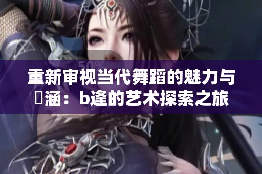 重新审视当代舞蹈的魅力与內涵：b逄的艺术探索之旅