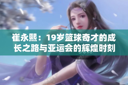 崔永熙：19岁篮球奇才的成长之路与亚运会的辉煌时刻