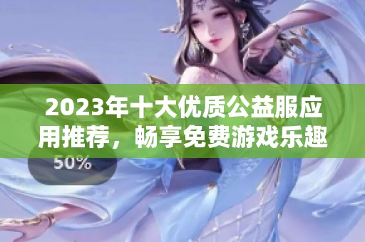 2023年十大优质公益服应用推荐，畅享免费游戏乐趣