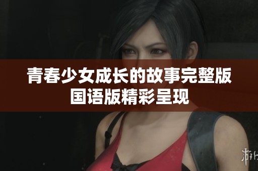 青春少女成长的故事完整版国语版精彩呈现