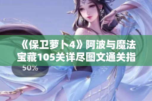 《保卫萝卜4》阿波与魔法宝藏105关详尽图文通关指南与策略解析