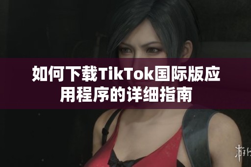 如何下载TikTok国际版应用程序的详细指南