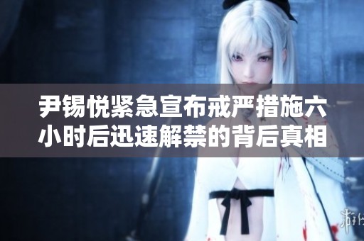 尹锡悦紧急宣布戒严措施六小时后迅速解禁的背后真相