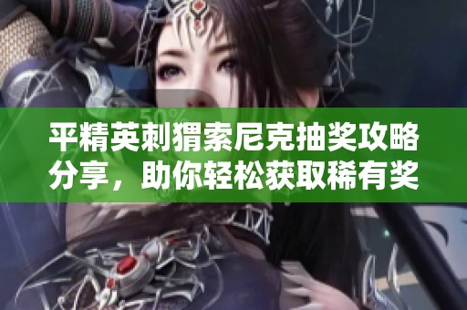 平精英刺猬索尼克抽奖攻略分享，助你轻松获取稀有奖励