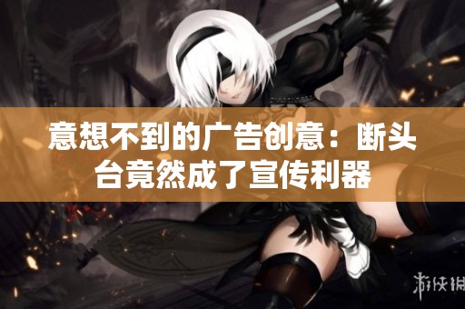 意想不到的广告创意：断头台竟然成了宣传利器