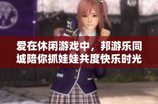 爱在休闲游戏中，邦游乐同城陪你抓娃娃共度快乐时光