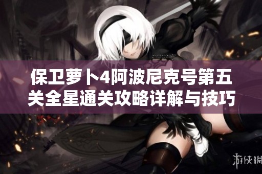 保卫萝卜4阿波尼克号第五关全星通关攻略详解与技巧分享