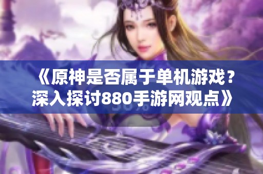 《原神是否属于单机游戏？深入探讨880手游网观点》