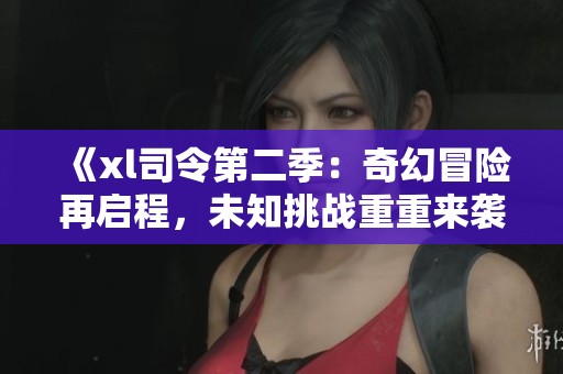 《xl司令第二季：奇幻冒险再启程，未知挑战重重来袭》