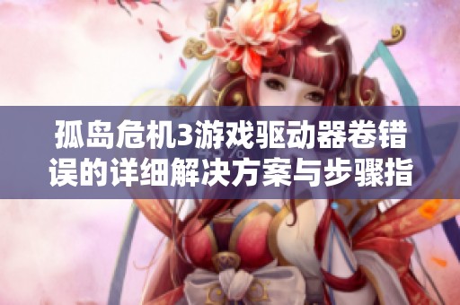 孤岛危机3游戏驱动器卷错误的详细解决方案与步骤指南
