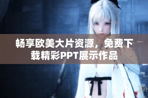畅享欧美大片资源，免费下载精彩PPT展示作品