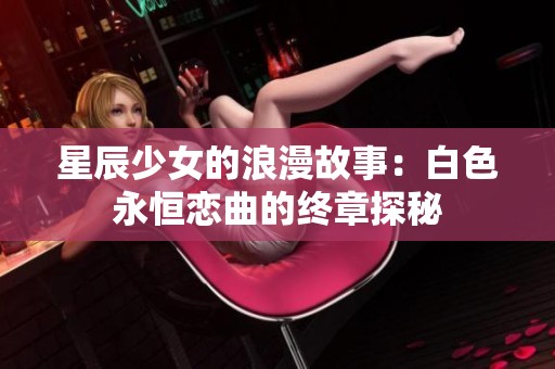星辰少女的浪漫故事：白色永恒恋曲的终章探秘